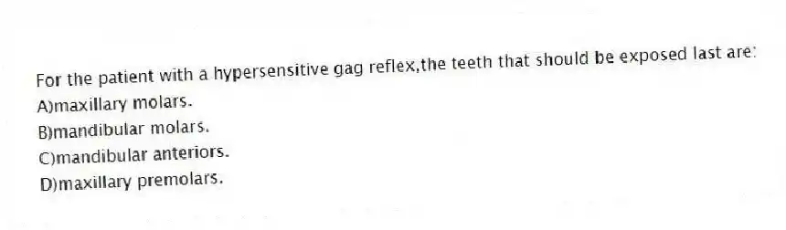 For the patient with a hypersensitive gag reflex,the teeth that should be exposed last are:
A)maxillary molars.
B)mandibular molars.
C)mandibular anteriors.
D)maxillary premolars.