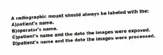 A radiographic mount should always be labeled with the:
A)patient's name.
B)operator's name.
C)patient's name and the date the images were exposed.
D)patient's name and the date the images were processed.