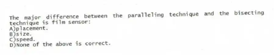 The major difference between the paralleling technique and the bisecting technique is film sensor:
A)placement.
B)size.
C)speed.
D)None of the above is correct.