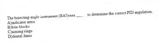 The bisecting-angle instrument (BAI)uses _____ to determine the correct PID angulation.
A)indicator arms
B)bite-blocks
C)aiming rings
D)dental dams