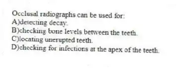 Occlusal radiographs can be used for:
A)detecting decay.
B)checking bone levels between the teeth.
C)locating unerupted teeth.
D)checking for infections at the apex of the teeth.