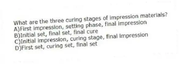 What are the three curing stages of impression materials?
A)First impression, setting phase, final impression
B)Initial set, final set, final cure
C)Initial impression, curing stage, final impression
D)First set, curing set, final set