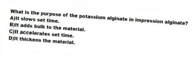 What is the purpose of the potassium alginate in impression alginate?
A)It slows set time.
B)It adds bulk to the material.
C)It accelerates set time.
D)It thickens the material.