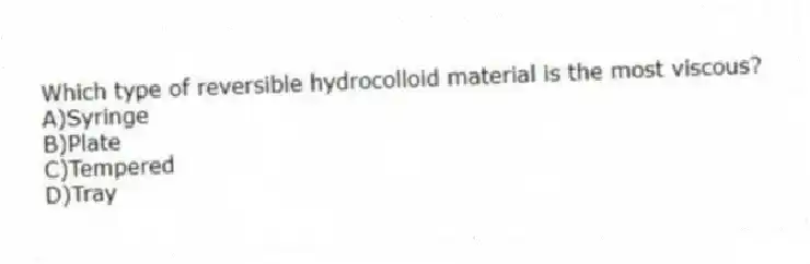 Which type of reversible hydrocolloid material is the most viscous?
A)Syringe
B)Plate
C)Tempered
D)Tray