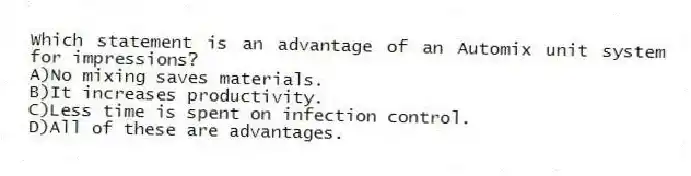 Which statement is an advantage of an Automix unit system for impressions?
A)No mixing saves materials.
B)It increases productivity.
C)Less time is spent on infection control.
D)All of these are advantages.