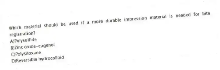 Which material should be used if a more durable impression material is needed for bite registration?
A)Polysulfide
B)Zinc oxide-eugenol
C)Polysiloxane
D)Reversible hydrocolloid