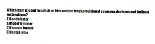 Which item is used to polish or trim custom trays,provisional coverage,dentures,and indirect restorations?
A)Sandblaster
B)Model trimmer
C)Vacuum former
D)Dental lathe