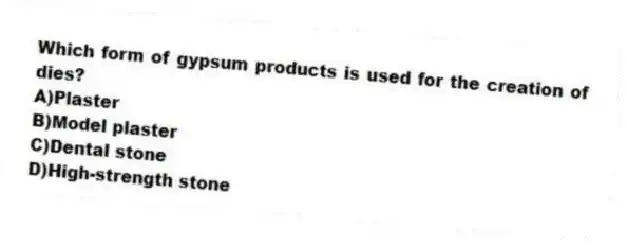 Which form of gypsum products is used for the creation of dies?
A)Plaster
B)Model plaster
C)Dental stone
D)High-strength stone
