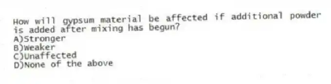 How will gypsum material be affected if additional powder is added after mixing has begun?
A)Stronger
B)Weaker
C)Unaffected
D)None of the above