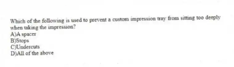 Which of the following is used to prevent a custom impression tray from sitting too deeply when taking the impression?
A)A spacer
B)Stops
C)Undercuts
D)All of the above