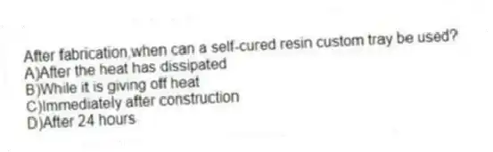 After fabrication,when can a self-cured resin custom tray be used?
A)After the heat has dissipated
B)While it is giving off heat
C)Immediately after construction
D)After 24 hours