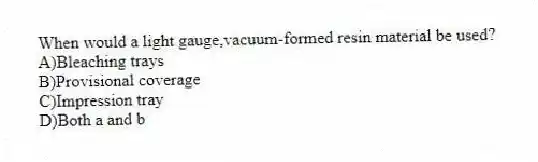 When would a light gauge,vacuum-formed resin material be used?
A)Bleaching trays
B)Provisional coverage
C)Impression tray
D)Both a and b
