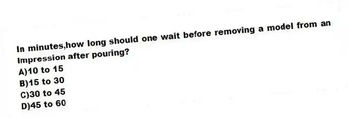 In minutes,how long should one wait before removing a model from an impression after pouring?
A)10 to 15
B)15 to 30
C)30 to 45
D)45 to 60