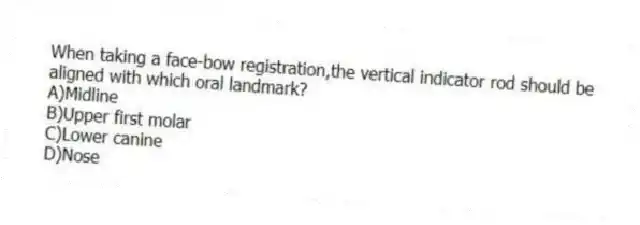 When taking a face-bow registration,the vertical indicator rod should be aligned with which oral landmark?
A)Midline
B)Upper first molar
C)Lower canine
D)Nose