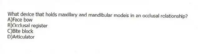 What device that holds maxillary and mandibular models in an occlusal relationship?
A)Face bow
B)Occlusal register
C)Bite block
D)Articulator