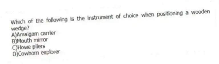 Which of the following is the instrument of choice when positioning a wooden wedge?
A)Amalgam carrier
B)Mouth mirror
C)Howe pliers
D)Cowhorn explorer
