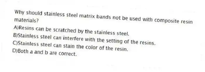 Why should stainless steel matrix bands not be used with composite resin materials?
A)Resins can be scratched by the stainless steel.
B)Stainless steel can interfere with the setting of the resins.
C)Stainless steel can stain the color of the resin.
D)Both a and b are correct.