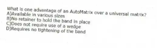 What is one advantage of an AutoMatrix over a universal matrix?
A)Available in various sizes
B)No retainer to hold the band in place
C)Does not require use of a wedge
D)Requires no tightening of the band