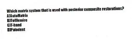 Which matrix system that is used with posterior composite restorations?
A)AutoMatrix
B)Tofflemire
C)T-band
D)Palodent