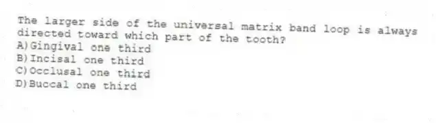 The larger side of the universal matrix band loop is always directed toward which part of the tooth?
A)Gingival one third
B)Incisal one third
C)Occlusal one third
D)Buccal one third