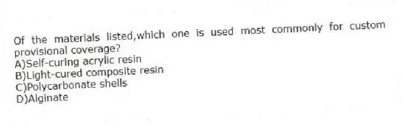 Of the materials listed,which one is used most commonly for custom provisional coverage?
A)Self-curing acrylic resin
B)Light-cured composite resin
C)Polycarbonate shells
D)Alginate
