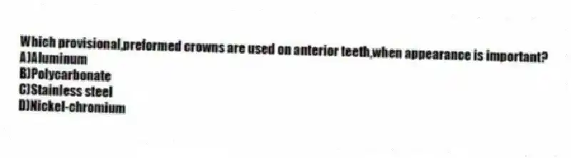 Which provisional,preformed crowns are used on anterior teeth,when appearance is important?
A)Aluminum
B)Polycarbonate
C)Stainless steel
D)Nickel-chromium