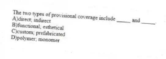 The two types of provisional coverage include _____ and _____.
A)direct; indirect
B)functional; esthetical
C)custom; prefabricated
D)polymer; monomer