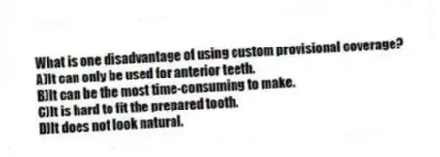 What is one disadvantage of using custom provisional coverage?
A)It can only be used for anterior teeth.
B)It can be the most time-consuming to make.
C)It is hard to fit the prepared tooth.
D)It does not look natural.