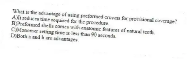 What is the advantage of using preformed crowns for provisional coverage?
A)It reduces time required for the procedure.
B)Preformed shells comes with anatomic features of natural teeth.
C)Monomer setting time is less than 90 seconds.
D)Both a and b are advantages.
