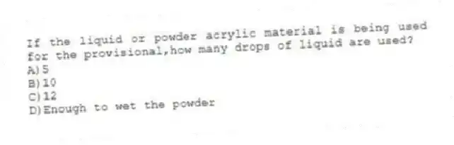If the liquid or powder acrylic material is being used for the provisional,how many drops of liquid are used?
A)5
B)10
C)12
D)Enough to wet the powder