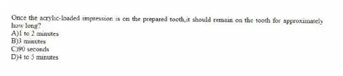 Once the acrylic-loaded impression is on the prepared tooth,it should remain on the tooth for approximately how long?
A)1 to 2 minutes
B)3 minutes
C)90 seconds
D)4 to 5 minutes