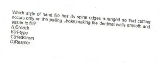 Which style of hand file has its spiral edges arranged so that cutting occurs only on the pulling stroke,making the dentinal walls smooth and easier to fill?
A)Broach
B)K-type
C)Hedstrom
D)Reamer
