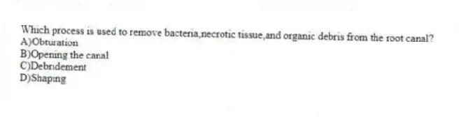 Which process is used to remove bacteria,necrotic tissue,and organic debris from the root canal?
A)Obturation
B)Opening the canal
C)Debridement
D)Shaping