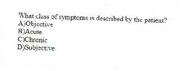What class of symptoms is described by the patient?
A)Objective
B)Acute
C)Chronic
D)Subjective