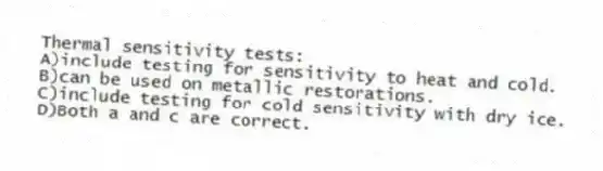 Thermal sensitivity tests:
A)include testing for sensitivity to heat and cold.
B)can be used on metallic restorations.
C)include testing for cold sensitivity with dry ice.
D)Both a and c are correct.