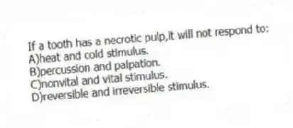If a tooth has a necrotic pulp,it will not respond to:
A)heat and cold stimulus.
B)percussion and palpation.
C)nonvital and vital stimulus.
D)reversible and irreversible stimulus.