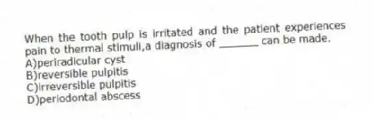 When the tooth pulp is irritated and the patient experiences pain to thermal stimuli,a diagnosis of ______ can be made.
A)periradicular cyst
B)reversible pulpitis
C)irreversible pulpitis
D)periodontal abscess