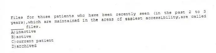 Files for those patients who have been recently seen (in the past 2 to 3 years),which are maintained in the areas of easiest accessibility,are called _____ files.
A)inactive
B)active
C)current patient
D)archived