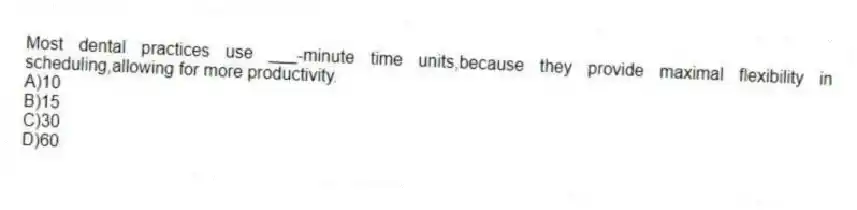 Most dental practices use ___-minute time units,because they provide maximal flexibility in scheduling,allowing for more productivity.
A)10
B)15
C)30
D)60