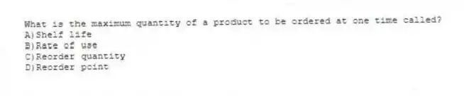 What is the maximum quantity of a product to be ordered at one time called?
A)Shelf life
B)Rate of use
C)Reorder quantity
D)Reorder point