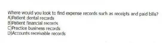 Where would you look to find expense records such as receipts and paid bills?
A)Patient dental records
B)Patient financial records
C)Practice business records
D)Accounts receivable records
