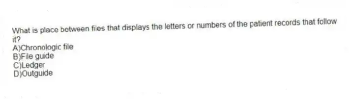 What is place between files that displays the letters or numbers of the patient records that follow it?
A)Chronologic file
B)File guide
C)Ledger
D)Outguide