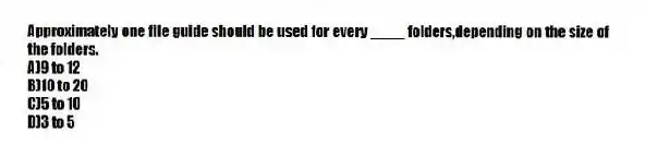 Approximately one file guide should be used for every ____ folders,depending on the size of the folders.
A)9 to 12
B)10 to 20
C)5 to 10
D)3 to 5