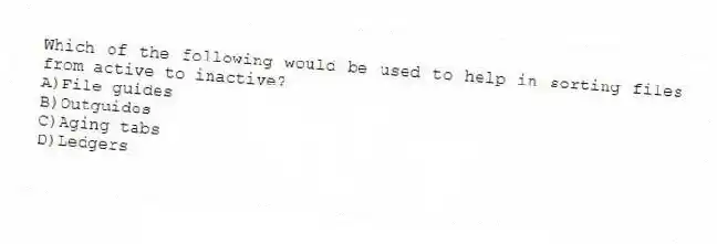 Which of the following would be used to help in sorting files from active to inactive?
A)File guides
B)Outguides
C)Aging tabs
D)Ledgers
