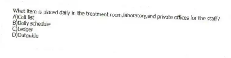 What item is placed daily in the treatment room,laboratory,and private offices for the staff?
A)Call list
B)Daily schedule
C)Ledger
D)Outguide