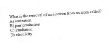 What is the removal of an electron from an atom called?
A) ionization
B) pair production
C) irradiation
D) electricity