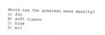 Which has the greatest mass density?
A) fat
B) soft tissue
C) bone
D) air