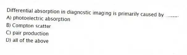 Differential absorption in diagnostic imaging is primarily caused by _____.
A) photoelectric absorption
B) Compton scatter
C) pair production
D) all of the above
