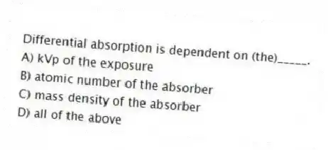 Differential absorption is dependent on (the)_____.
A) kVp of the exposure
B) atomic number of the absorber
C) mass density of the absorber
D) all of the above