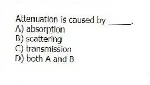 Attenuation is caused by _____.
A) absorption
B) scattering
C) transmission
D) both A and B